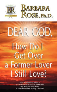 Title: Dear God, How Do I Get Over a Former Lover I Still Love?, Author: Barbara Rose