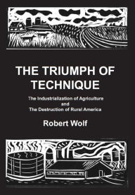 Title: The Triumph of Technique: The Industrialization of Agriculture and the Destruction of Rural America, Author: Robert Wolf