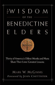 Title: The Wisdom of the Benedictine Elders: Thirty of America's Oldest Monks and Nuns Share Their Lives' Greatest Lessons, Author: Mark W. McGinnis