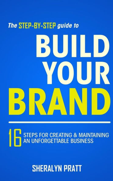 The Step-By-Step Guide to Build Your Brand: 16 Steps for Creating and Maintaining an Unforgettable Business