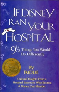 Title: If Disney Ran Your Hospital: 9 1/2 Things You Would Do Differently: Cultural Insights from a Hospital Executive Who Became a Disney Cast Member, Author: Fred Lee