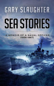 Title: Sea Stories: A Memoir of a Naval Officer (1956-1967), Author: Gary Slaughter