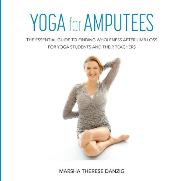 Yoga for AMPUTEES: The Essential Guide to Finding Wholeness After Limb Loss Students and Their Teachers