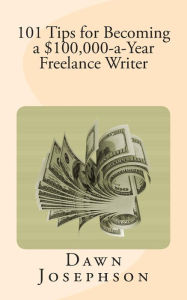 Title: 101 Tips for Becoming a $100,000-a-Year Freelance Writer, Author: Dawn Josephson