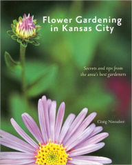 Title: Flower Gardening in Kansas City: Secrets and Tips from the Area's Best Gardeners, Author: Craig Nienaber