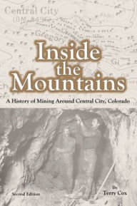 Title: Inside the Mountains: A History of Mining Around Central City, Colorado, Author: Terry Cox