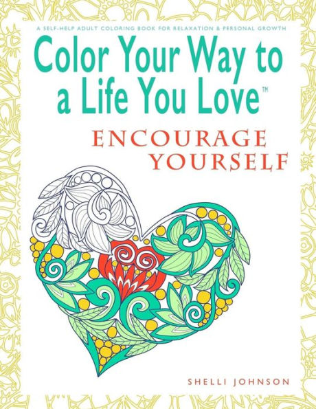 Color Your Way To A Life You Love: Encourage Yourself (A Self-Help Adult Coloring Book for Relaxation and Personal Growth)