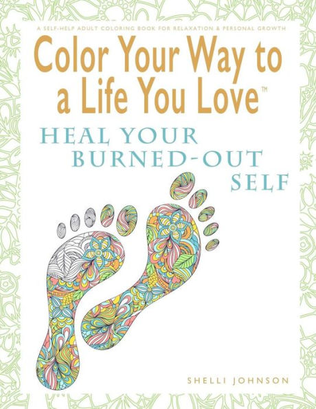 Color Your Way To A Life You Love: Heal Your Burned-Out Self (A Self-Help Adult Coloring Book for Relaxation and Personal Growth)