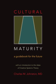 Title: Cultural Maturity: A Guidebook for the Future (With an Introduction to the Ideas of Creative Systems Theory), Author: Charles M Johnston