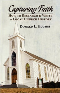 Title: Capturing Faith: How to Research & Write a Local Church History, Author: Donald L Hughes