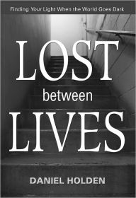 Title: Lost Between Lives: Finding Your Light When the World Goes Dark, Author: Daniel Holden