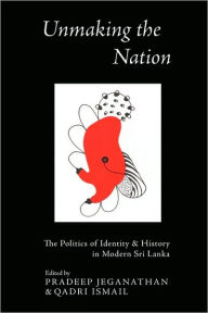 Title: Unmaking the Nation: The Politics of Identity and History in Modern Sri Lanka, Author: Pradeep Jeganathan