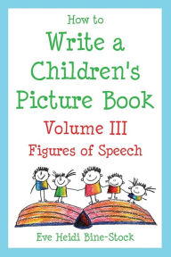 Title: How to Write a Children's Picture Book Volume III: Figures of Speech, Author: Eve Heidi Bine-Stock