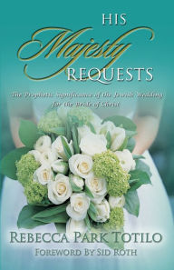 Title: His Majesty Requests: The Prophetic Significance of the Jewish Wedding for the Bride of Christ, Author: Rebecca Park Totilo