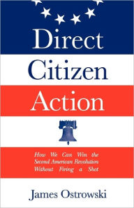 Title: Direct Citizen Action: How We Can Win the Second American Revolution Without Firing a Shot, Author: James Ostrowski