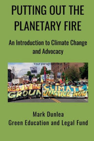 Title: Putting Out the Planetary Fire: An Introduction to Climate Change and Advocacy, Author: Mark Dunlea