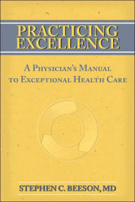 Title: Practicing Excellence: A Physician's Manual to Exceptional Health Care / Edition 1, Author: Stephen C. Beeson