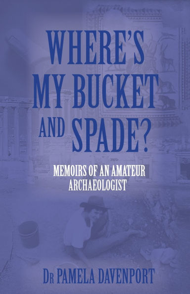 Where's My Bucket and Spade?: Memoirs of an Amateur Archeologist