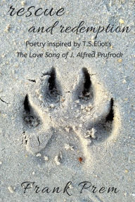Title: Rescue and Redemption: Poetry inspired by the T. S. Eliot poem 'The Love Song of J. Alfred Prufrock', Author: Frank Prem