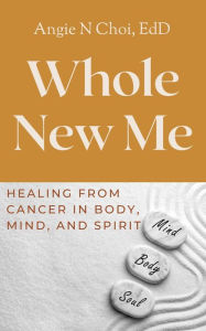 Title: Whole New Me: Healing From Cancer in Body, Mind and Spirit, Author: Angie N Choi