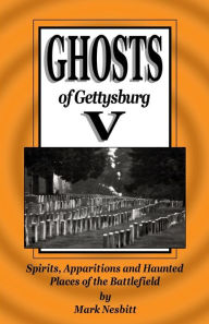 Title: Ghosts of Gettysburg V: Spirits, Apparitions and Haunted Places on the Battlefield, Author: Mark Nesbitt