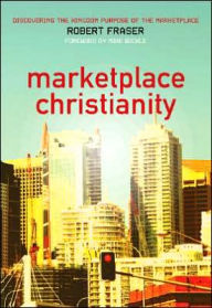 Title: Marketplace Christianity: Discovering the Kingdom Purpose of the Marketplace, Author: Robert E. Fraser