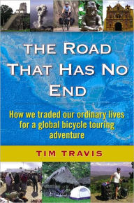 Title: The Road That Has No End: How we traded our ordinary lives on a global bicycle touring adventure, Author: Tim Travis