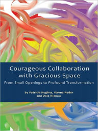 Title: Courageous Collaboration with Gracious Space: From Small Openings to Profound Transformation, Author: Patricia Hughes