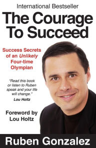 Title: The Courage to Succeed: Success Secrets of an Unlikely Four-Time Olympian, Author: Ruben Oscar Gonzalez