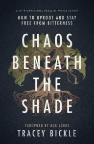 Title: Chaos Beneath the Shade: How to Uproot and Stay Free from Bitterness, Author: Tracey Bickle