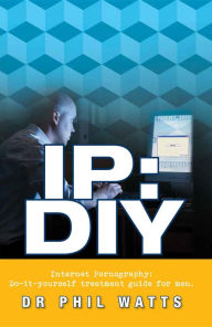 Title: IP:DIY Internet Pornography: Do-it-yourself treatment guide for men, Author: Phillp Watts