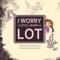 Title: I Worry A Little, I Worry A Lot, Author: Jacqueline A Fraser