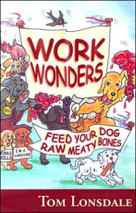 Title: Work Wonders: Feed Your Dog Raw Meaty Bones, Author: Tom Lonsdale