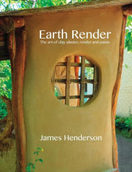 Title: Earth Render - The Art of Clay Plaster, Render and Paints, Author: James Henderson
