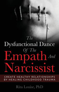 Title: The Dysfunctional Dance Of The Empath And Narcissist: Create Healthy Relationships By Healing Childhood Trauma, Author: Rita Louise PhD