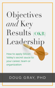 Title: Objectives + Key Results (OKR) Leadership;: How to apply Silicon Valley's secret sauce to your career, team or organization, Author: Doug Gray