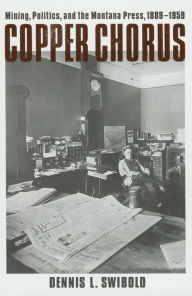 Title: Copper Chorus: Mining, Politics, and the Montana Press, 1889 - 1959, Author: Dennis L. Swibold