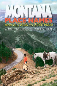 Title: Montana Place Names: From Alzada to Zortman, Author: Montana Historical Society Press