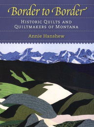 Title: Border to Border: Historic Quilts and Quiltmakers of Montana / Edition 1, Author: Annie Hanshew