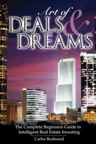 Title: The Art of Deals and Dreams: The Complete Beginner's Guide to Intelligent Real Estate Investing., Author: Carlos Redmond