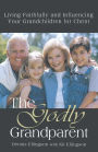 The Godly Grandparent: Living Faithfully and Influencing Your Grandchildren for Christ