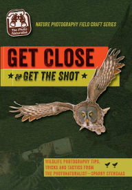 Title: Get Close, Get the Shot: Wildlife Photography Tips, Tricks and Tactics from the Photonaturalist - Sparky Stensaas, Author: Mark 