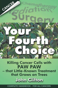 Title: Your Fourth Choice: Killing Cancer Cells with Paw Paw - that Little-Known Treatment that Grows on Trees, Author: John Clifton