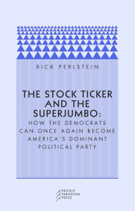 Title: The Stock Ticker and the Superjumbo: How the Democrats Can Once Again Become America's Dominant Political Party, Author: Rick  Perlstein