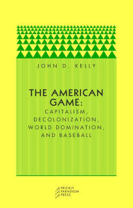 Title: The American Game: Capitalism, Decolonization, World Domination, and Baseball, Author: John D. Kelly