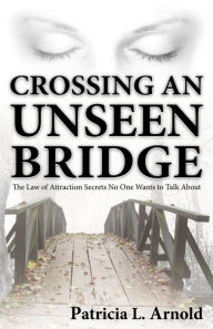 Title: Crossing an Unseen Bridge: The Law of Attraction Secrets No One Wants to Talk About, Author: Patricia L Arnold