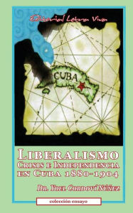 Title: Liberalismo, Crisis e Independencia en Cuba 1880-1904, Author: Yoel Nunez-Cordovi