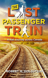 Title: The Last Passenger Train: A Rail Journey Across Canada, Author: Robert M. Goldstein