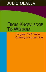 Title: From Knowledge to Wisdom: Essays on the Crisis in Contemporary Learning, Author: Julio Olalla