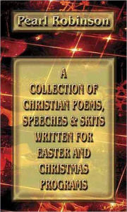 Title: A Collection of Christian Poems, Speeches & Skits Written for Easter and Christmas Programs, Author: Pearl Robinson